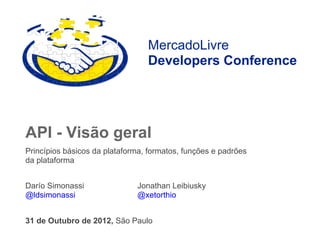 MercadoLivre
                                 Developers Conference




API - Visão geral
Princípios básicos da plataforma, formatos, funções e padrões
da plataforma


Darío Simonassi               Jonathan Leibiusky
@ldsimonassi                  @xetorthio


31 de Outubro de 2012, São Paulo
 