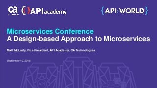 Microservices Conference
A Design-based Approach to Microservices
September 10, 2018
Matt McLarty, Vice President, API Academy, CA Technologies
 