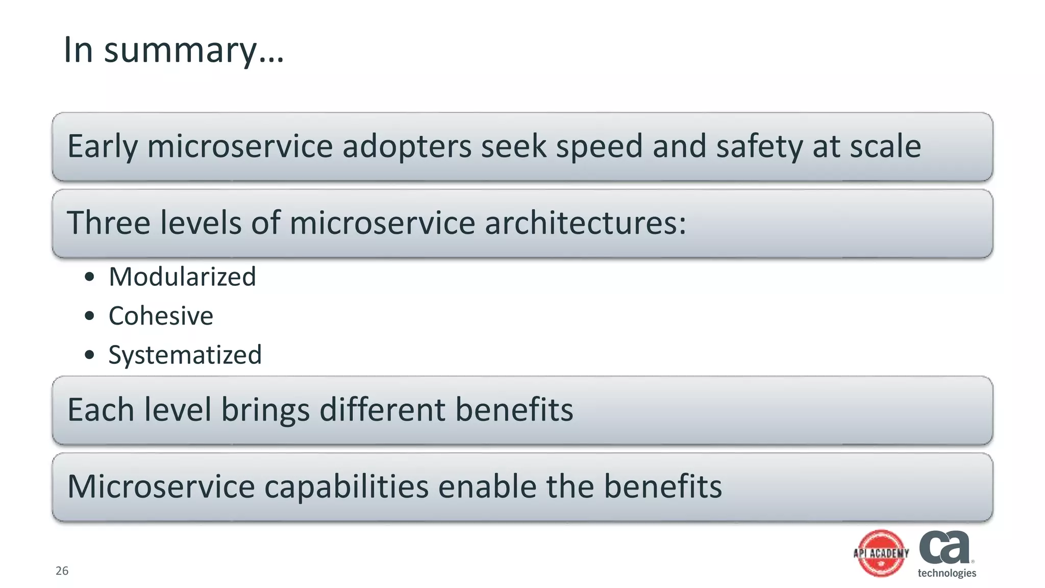 26
In summary…
Early microservice adopters seek speed and safety at scale
Three levels of microservice architectures:
• Modularized
• Cohesive
• Systematized
Each level brings different benefits
Microservice capabilities enable the benefits
 
