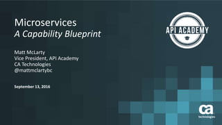September 13, 2016
Microservices
A Capability Blueprint
Matt McLarty
Vice President, API Academy
CA Technologies
@mattmclartybc
 