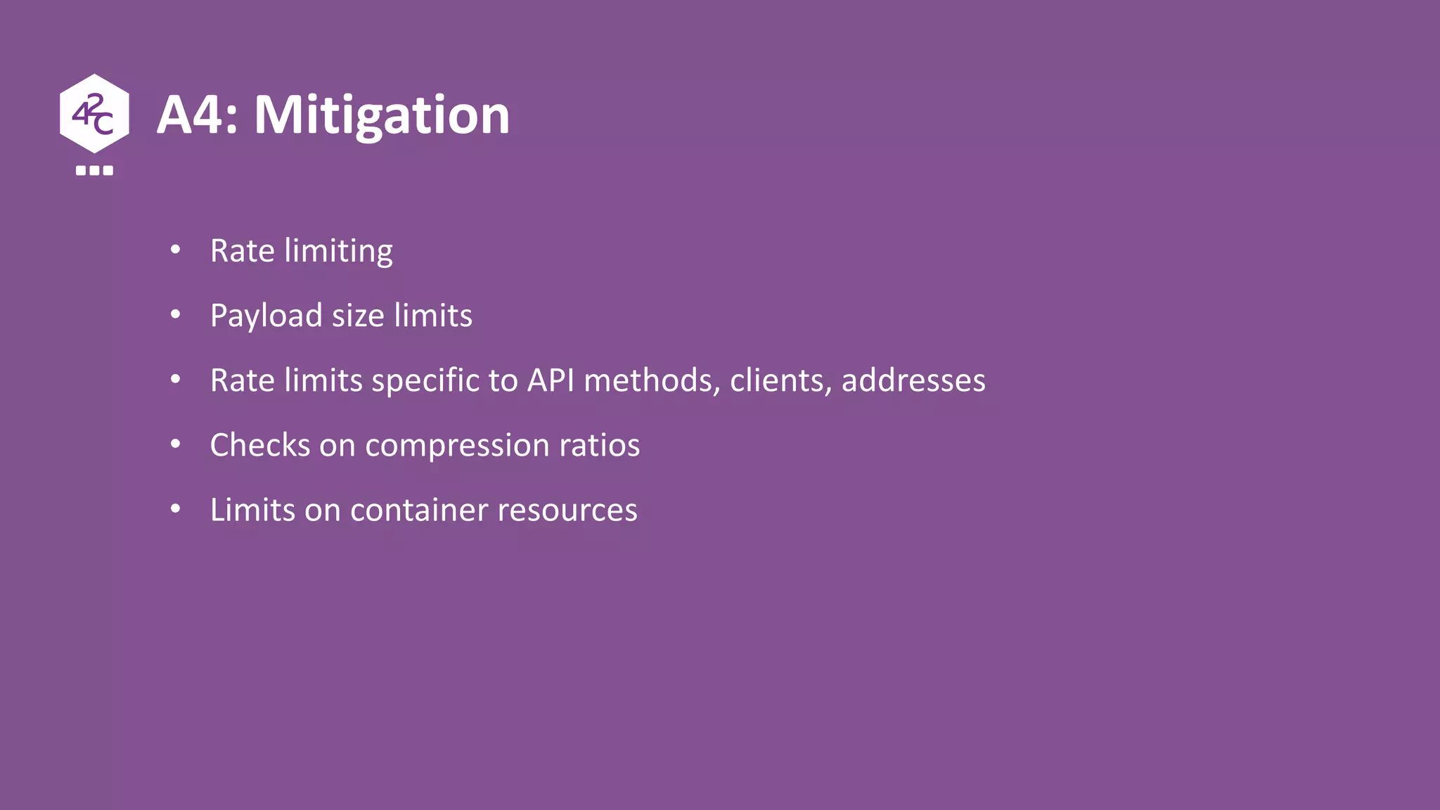 A4: Mitigation
• Rate limiting
• Payload size limits
• Rate limits specific to API methods, clients, addresses
• Checks on compression ratios
• Limits on container resources
 