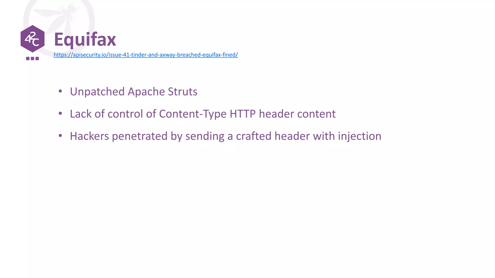 Equifax
• Unpatched Apache Struts
• Lack of control of Content-Type HTTP header content
• Hackers penetrated by sending a crafted header with injection
https://apisecurity.io/issue-41-tinder-and-axway-breached-equifax-fined/
 