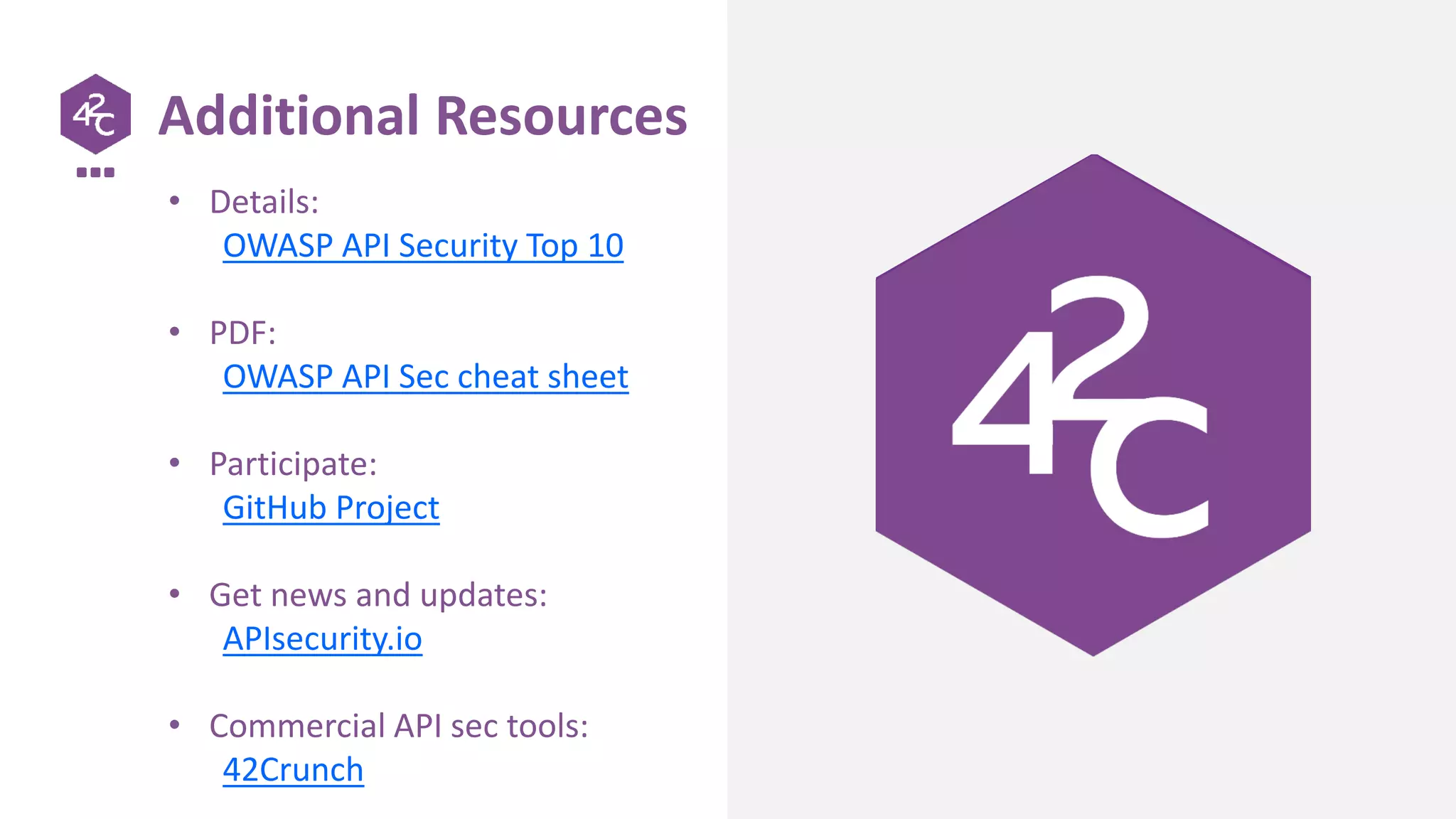 Additional Resources
• Details:
OWASP API Security Top 10
• PDF:
OWASP API Sec cheat sheet
• Participate:
GitHub Project
• Get news and updates:
APIsecurity.io
• Commercial API sec tools:
42Crunch
 