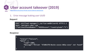 Uber account takeover (2019)
1. Error message leaking user UUID
Request
Response
https://apisecurity.io/issue-49-uber-account-takeover-leaky-get-api/
 