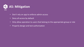 A5: Mitigation
• Don’t rely on app to enforce admin access
• Deny all access by default
• Only allow operation to users that belong to the appropriate group or role
• Properly design and test authorization
 