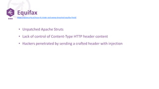 Equifax
• Unpatched Apache Struts
• Lack of control of Content-Type HTTP header content
• Hackers penetrated by sending a crafted header with injection
https://apisecurity.io/issue-41-tinder-and-axway-breached-equifax-fined/
 