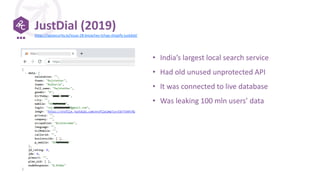 JustDial (2019)
• India’s largest local search service
• Had old unused unprotected API
• It was connected to live database
• Was leaking 100 mln users’ data
https://apisecurity.io/issue-28-breaches-tchap-shopify-justdial/
 