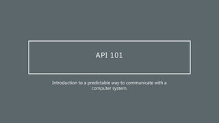 API 101
Introduction to a predictable way to communicate with a
computer system.
 