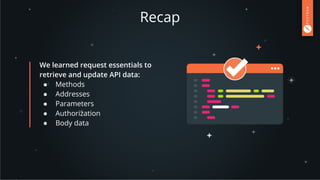 Recap
We learned request essentials to
retrieve and update API data:
● Methods
● Addresses
● Parameters
● Authorization
● Body data
 