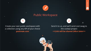 Public Workspace
Create your own public workspace with
a collection using any API of your choice
postman.com
Send it to us, and we’ll send cool swag to
the coolest project
<<Link will be shared 24hrs later>>
1 2
 