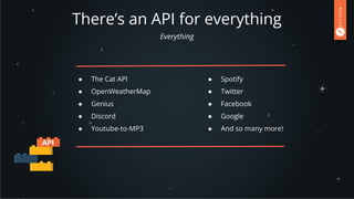 There’s an API for everything
Everything
● The Cat API
● OpenWeatherMap
● Genius
● Discord
● Youtube-to-MP3
● Spotify
● Twitter
● Facebook
● Google
● And so many more!
 
