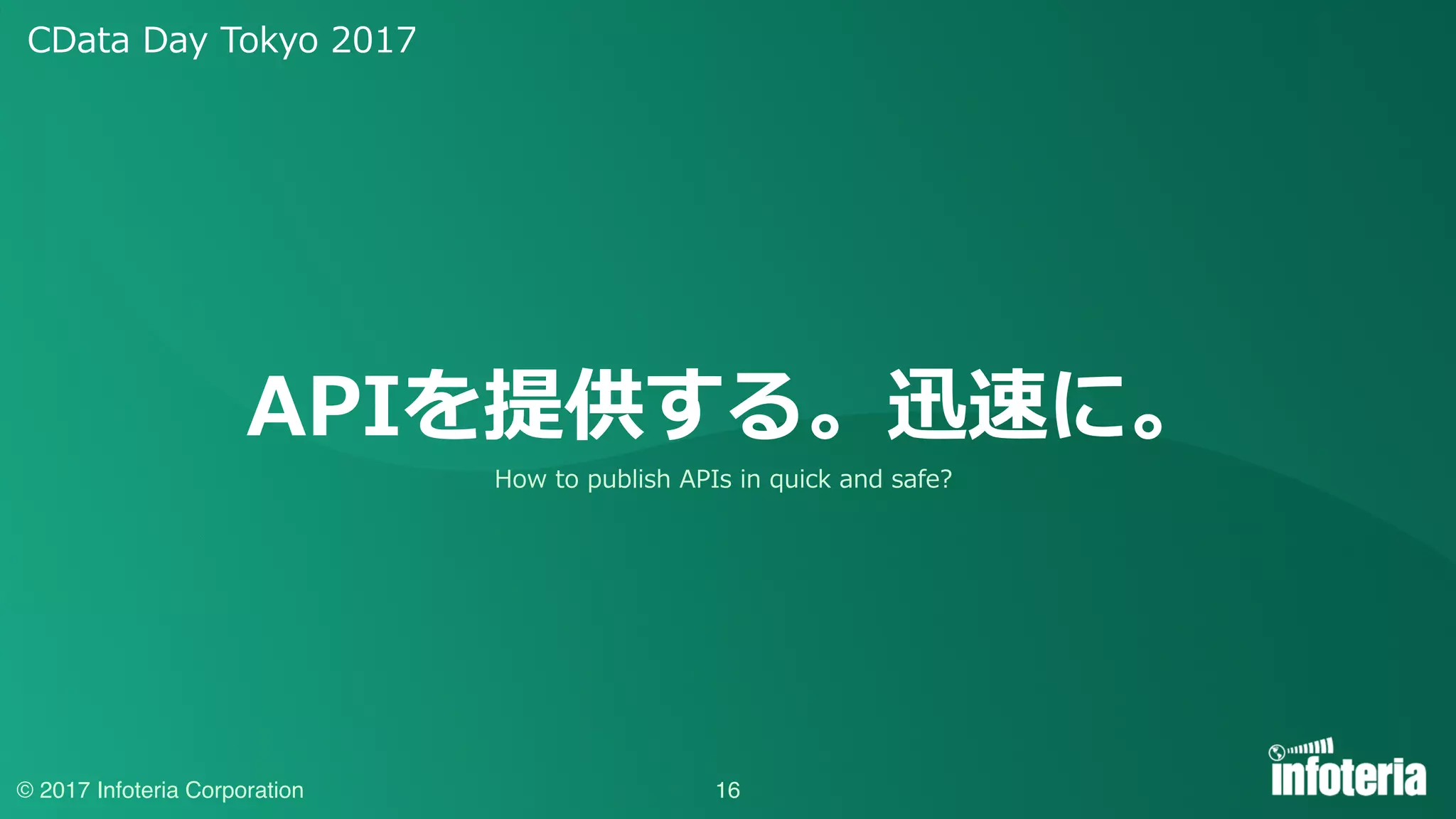 CData Day Tokyo 2017
© 2017 Infoteria Corporation
APIを提供する。迅速に。
16
How to publish APIs in quick and safe?
 