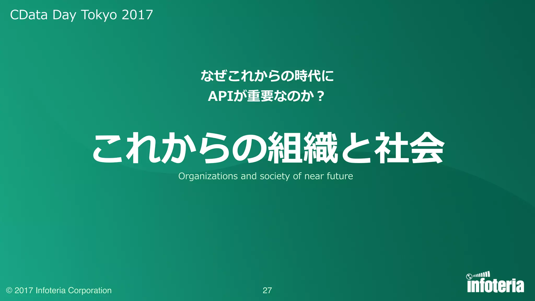 CData Day Tokyo 2017
© 2017 Infoteria Corporation
これからの組織と社会
27
Organizations and society of near future
なぜこれからの時代に
APIが重要なのか？
 
