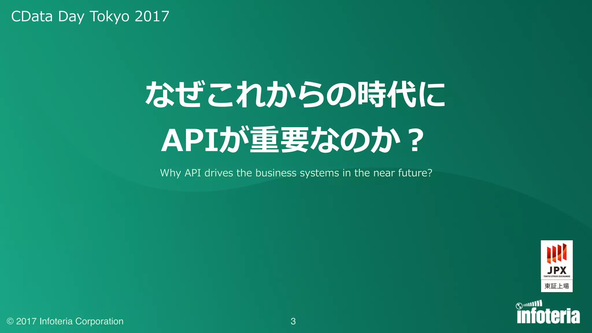 CData Day Tokyo 2017
© 2017 Infoteria Corporation 3
なぜこれからの時代に
APIが重要なのか？
Why API drives the business systems in the near future?
 