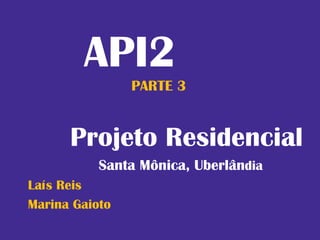 API2
                PARTE 3


      Projeto Residencial
           Santa Mônica, Uberlândia
Laís Reis
Marina Gaioto
 