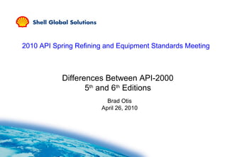 Differences Between API-2000
5th
and 6th
Editions
Brad Otis
April 26, 2010
2010 API Spring Refining and Equipment Standards Meeting
 