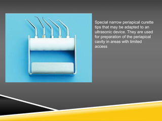 Special narrow periapical curette
tips that may be adapted to an
ultrasonic device. They are used
for preparation of the periapical
cavity in areas with limited
access
 
