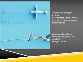 Miniaturized amalgam
applicator
for retrograde fillings, with a
knob that controls amalgam
increment size
Miniaturized amalgam
applicator compared to a
standard
amalgam carrier
 