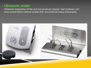Ultrasonic scaler
Ultrasonic preparation of the root end produces cleaner, well centered, and
more conservative rootend cavities than conventional rotary instrumenta
 