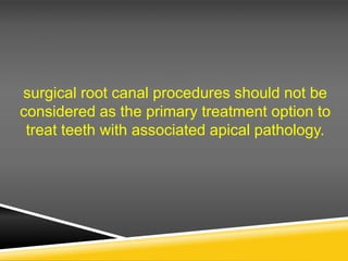 surgical root canal procedures should not be
considered as the primary treatment option to
treat teeth with associated apical pathology.
 