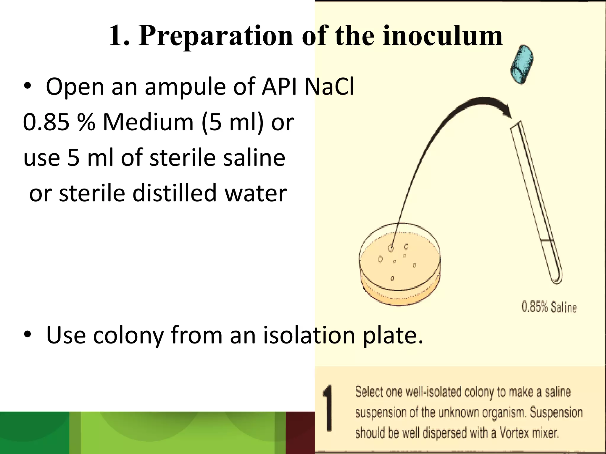 1. Preparation of the inoculum
• Open an ampule of API NaCl
0.85 % Medium (5 ml) or
use 5 ml of sterile saline
or sterile distilled water
• Use colony from an isolation plate.
 