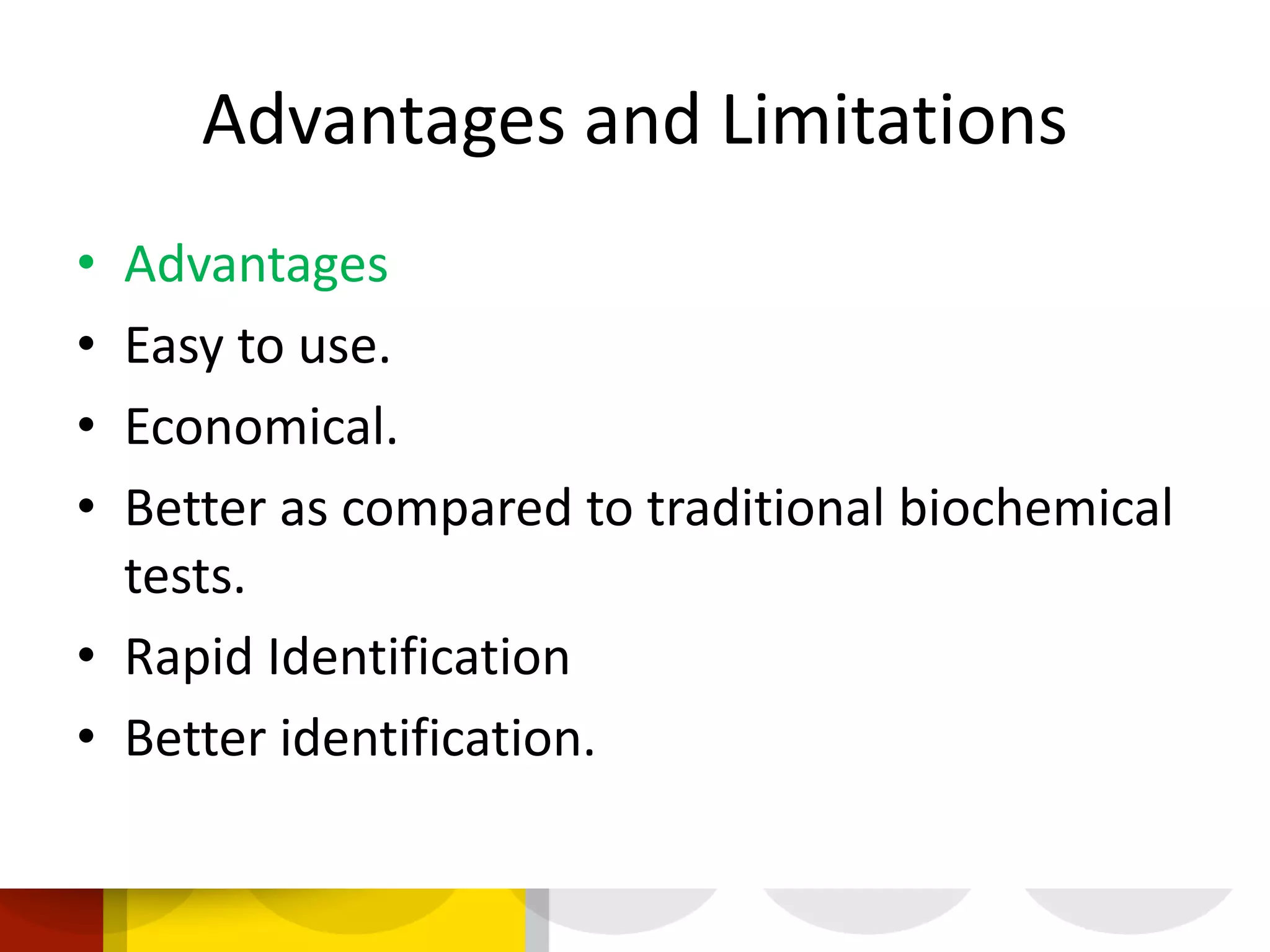 Advantages and Limitations
• Advantages
• Easy to use.
• Economical.
• Better as compared to traditional biochemical
tests.
• Rapid Identification
• Better identification.
 