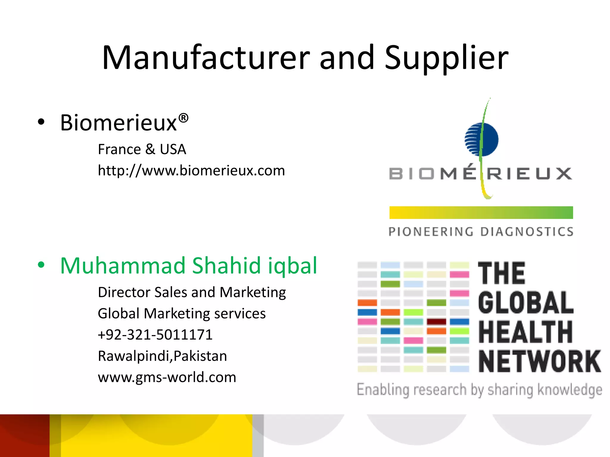 Manufacturer and Supplier
• Biomerieux®
France & USA
http://www.biomerieux.com
• Muhammad Shahid iqbal
Director Sales and Marketing
Global Marketing services
+92-321-5011171
Rawalpindi,Pakistan
www.gms-world.com
 