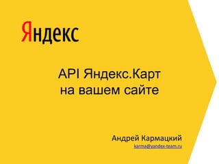 API Яндекс.Картна вашем сайте Андрей Кармацкий karma@yandex-team.ru 