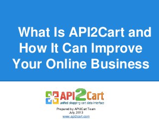 What Is API2Cart and
How It Can Improve
Your Online Business
Prepared by API2Cart Team
July, 2013
www.api2cart.com
 