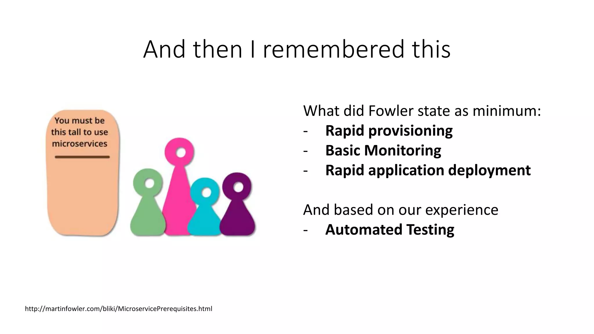And then I remembered this
http://martinfowler.com/bliki/MicroservicePrerequisites.html
What did Fowler state as minimum:
- Rapid provisioning
- Basic Monitoring
- Rapid application deployment
And based on our experience
- Automated Testing
 