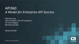 February	
  10,	
  2015	
  
©	
  2015	
  CA.	
  All	
  rights	
  reserved.	
  
API360	
  
A	
  Model	
  for	
  Enterprise	
  API	
  Success	
  
Ma:	
  McLarty	
  
Vice	
  President,	
  The	
  API	
  Academy	
  
CA	
  Technologies	
  
@ma:mclartybc	
  
 