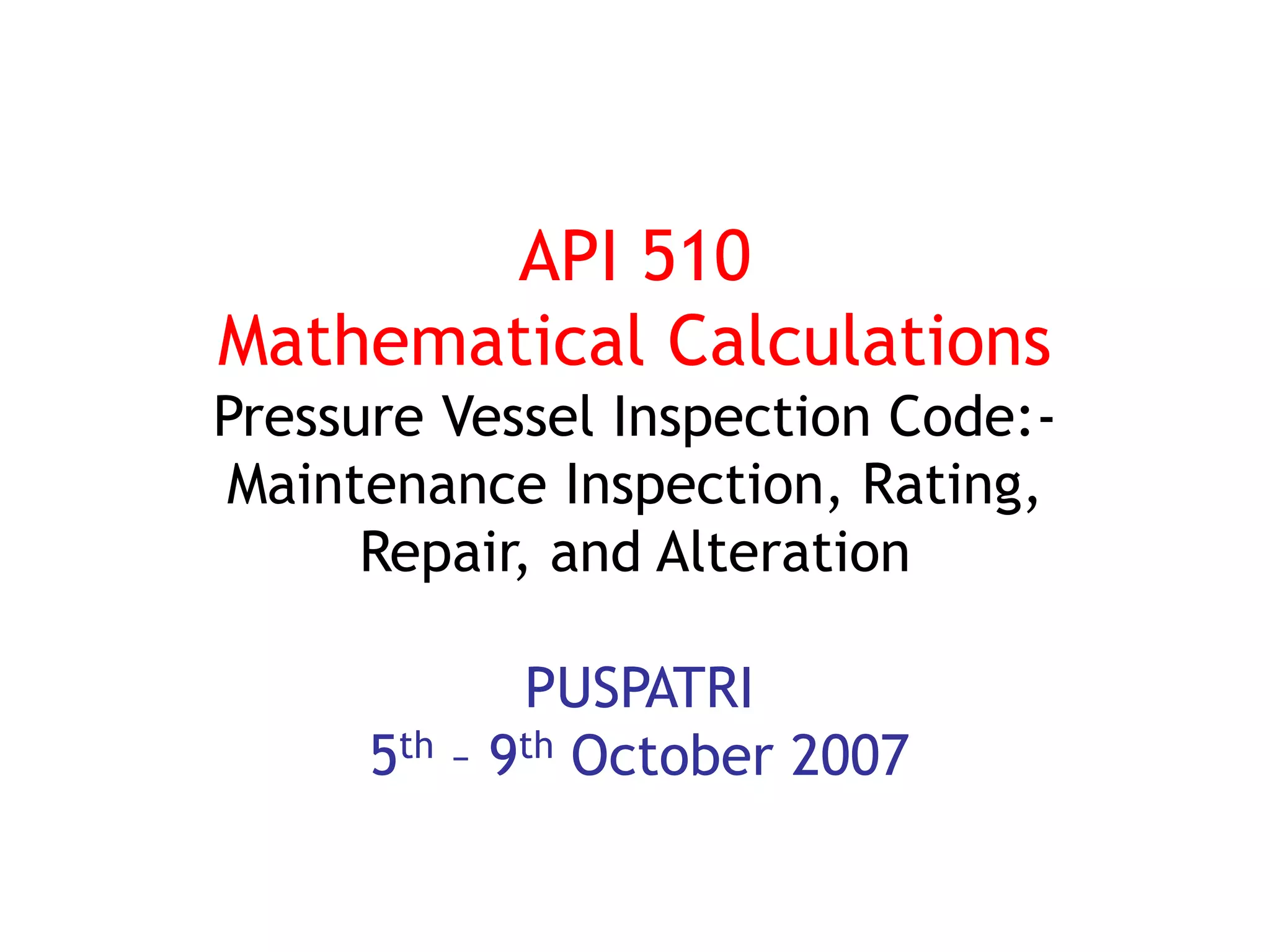 API 510
Mathematical Calculations
Pressure Vessel Inspection Code:-
Maintenance Inspection, Rating,
Repair, and Alteration
PUSPATRI
5th – 9th October 2007
 