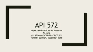API 572
Inspection Practices for Pressure
Vessels
API RECOMMENDED PRACTICE 572
FOURTH EDITION, DECEMBER 2016
 