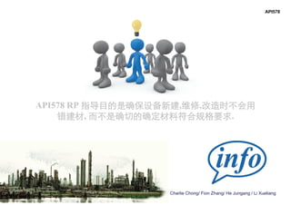 Charlie Chong/ Fion Zhang/ He Jungang / Li Xueliang
API578 RP 指导目的是确保设备新建,维修,改造时不会用
错建材, 而不是确切的确定材料符合规格要求.
API578
 