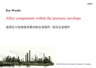 Charlie Chong/ Fion Zhang/ He Jungang / Li Xueliang
Key Words:
Alloy components within the pressure envelope
适用压力包络线范围内的合金组件 / 受压合金组件
API578
 