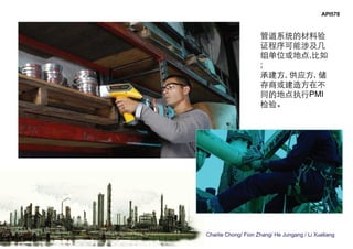 Charlie Chong/ Fion Zhang/ He Jungang / Li Xueliang
API578
管道系统的材料验
证程序可能涉及几
组单位或地点,比如
;
承建方, 供应方, 储
存商或建造方在不
同的地点执行PMI
检验。
 