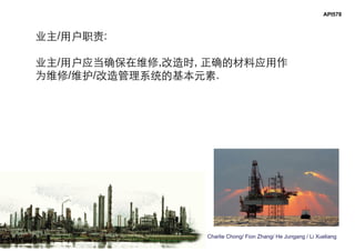 Charlie Chong/ Fion Zhang/ He Jungang / Li Xueliang
API578
业主/用户职责:
业主/用户应当确保在维修,改造时, 正确的材料应用作
为维修/维护/改造管理系统的基本元素.
 