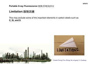 Charlie Chong/ Fion Zhang/ He Jungang / Li Xueliang
API578
Portable X-ray Fluorescence 便携式X射线荧光
Limitation:限制因素
This may exclude some of the important elements in carbon steels such as
C, Si, and S.
 
