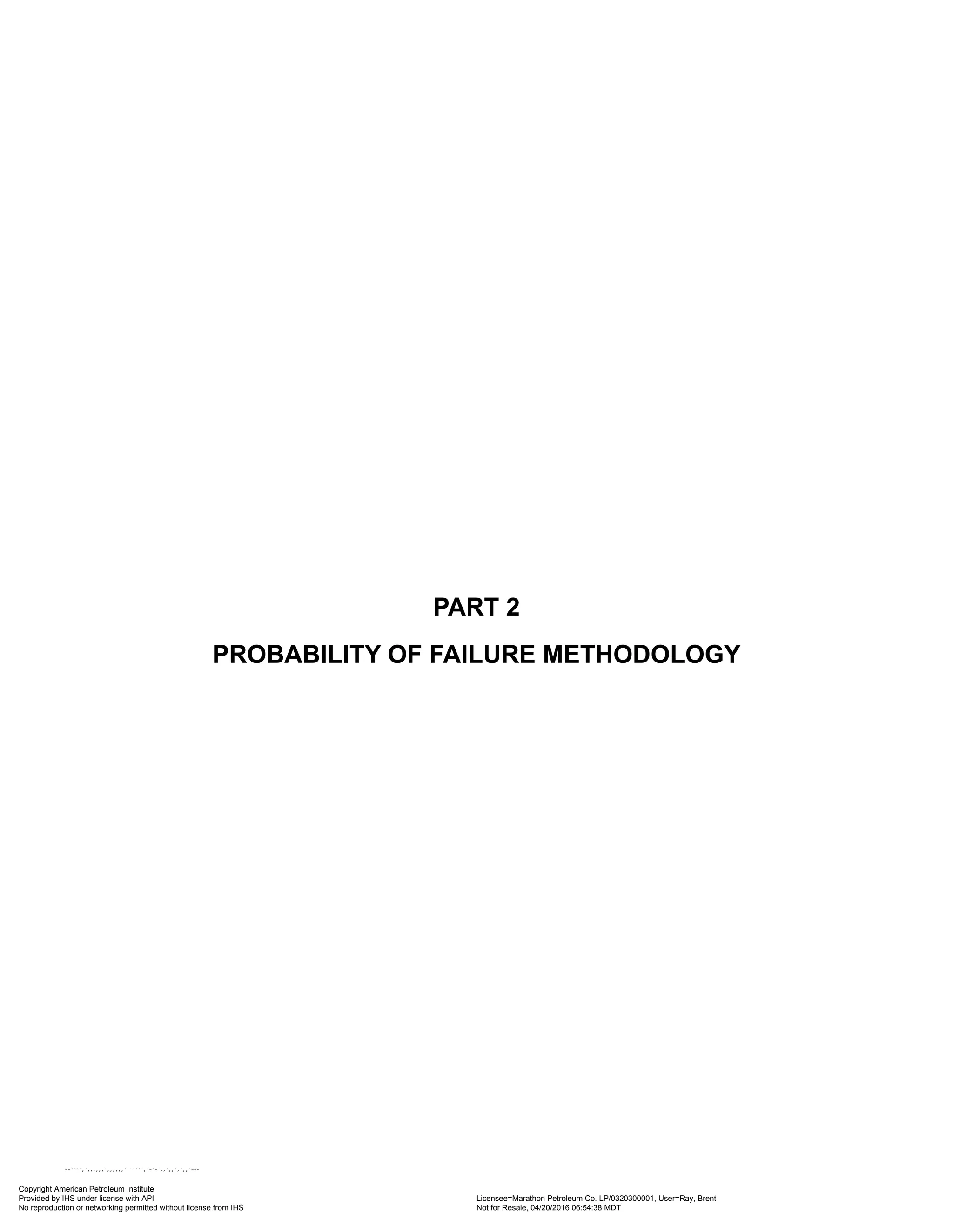 PART 2
PROBABILITY OF FAILURE METHODOLOGY
Copyright American Petroleum Institute
Provided by IHS under license with API Licensee=Marathon Petroleum Co. LP/0320300001, User=Ray, Brent
Not for Resale, 04/20/2016 06:54:38 MDT
No reproduction or networking permitted without license from IHS
--````,`,,,,,,`,,,,,,```````,`-`-`,,`,,`,`,,`---
 