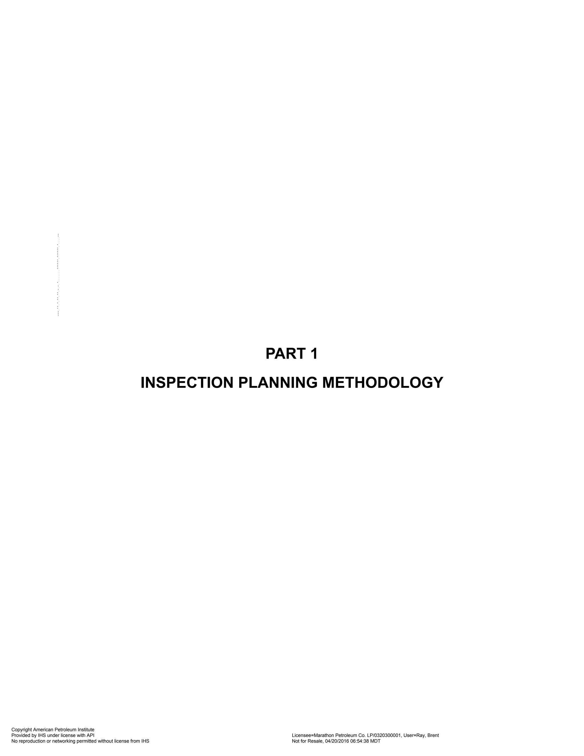 PART 1
INSPECTION PLANNING METHODOLOGY
Copyright American Petroleum Institute
Provided by IHS under license with API Licensee=Marathon Petroleum Co. LP/0320300001, User=Ray, Brent
Not for Resale, 04/20/2016 06:54:38 MDT
No reproduction or networking permitted without license from IHS
--````,`,,,,,,`,,,,,,```````,`-`-`,,`,,`,`,,`---
 