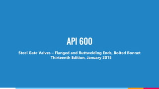 API 600
Steel Gate Valves – Flanged and Buttwelding Ends, Bolted Bonnet
Thirteenth Edition, January 2015
 