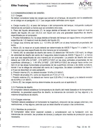 -
-
-
-
-
-
-
--
--
-- 'J
- -
- ~
--..
-
----
--..
-
-•
-•
•
•
DISEÑO Y CONSTRUCCION DE TANQUES DE ALMACENAMIENTO
Elite Training código AP1 sso
3.2 CONSIDERACIONES DE DISEÑO.
3.2.1 Cargas.
J E1 rt N ' THE J TA ND A AD
1ttO J O OJ
Se deben considerar todas las cargas que actúan en el tanque, de acuerdo con lo establecido
en el código en el parágrafo 3.2.1 . Las cargas están definidas como sigue:
a. Carga muerta (OL): el peso del tanque o del componente del tanque, incluyendo cualquier
tolerancia de corrosión a menos que se considere otra cosa.
b. Peso del líquido almacenado (F): la carga debida al llenado del tanque hasta el nivel de
diseño del líquido (H) (ver 3.6.3.2) con líquid con una una gravedad específica de diseño
especificada por el comprador.
c. Prueba hidrostática (H,): la carga debida al llenado del tanque con agua (tiene una gravedad
específica de 1.0) hasta el nivel de diseño del líquido (H).
d. Carga viva mínima del techo (L,): 1.0 kPa (20 lb/ft2
) en el área horizontal proyectada del
techo.
e. Nieve (S): la nieve en el suelo deberá ser determinada de ASCE-7 figura 7-1 o table 7-1, a
menos que que sea especificada de otra manera por el comprador.
,... f. Viento (VV): la velocidad de diseño del viento (V) deberá ser 190 km/hr (120 mph), la ráfaga
de velocidad de diseño del viento de 3 segundos determinada de ASCE-7 figura 6-1 , a menos
que que sea especificada de otra manera por el comprador. La presión de diseño del viento
deberá ser 0.86 kPa [V/190)2
, [(18 lbf/ft2
)(V/120)2
) en las área verticales proyectadas de las
superficies cilíndricas y 1.44 kPa [V/190)2
, [(30 lbf/ft2
)(V/120)2
) de empuje hacia arriba (ver
item 2) en las áreas horizontales proyectadas de las superficies cónicas o de doble curvatura.
donde V es la ráfaga de velocidad del viento de 3 segundos. Se deben considerar los items 1
a 4 que se describen en este parágrafo.
g. Presión interna (P;): no deberá exceder 18 kPa (2.5 lbf/in2
) .
h. Presión de prueba (P1): como es requerido en F.4.4 o F.7.6.
i. Presión externa (Pe): no deberá ser menor que 0.25 kPa (1 in de agua) y no deberá exceder
de 6,9 kPa (1 .01 lbf/in2
) .
j. Sismo (E): las cargas sísmica determinadas de acuerdo con el apéndice E.
3.2.2 Factores de diseño.
El comprador deberá establecer la temperatura de diseño del metal (basada en la temperatura
ambiente), la gravedad específica de diseño, la tolerancia de corrosión (si hay alguna) y la
máxima temperatura de diseño.
3.2.4 Cargas externas.
También deberá establecer el Comprador la magnitud y dirección de las cargas externas y las
restricciones, si hay alguna, para las que se debe diseñar el cuerpo o las conexiones.
3.2.4. Medidas de protección.
El Comprador debe tener especial cuidado y consideración con la fundación civil, las
tolerancias de corrosión, las pruebas de dureza ycualquier otra medida de protección que sea
necesaria.
www.hidrocarburos.com.co © Copynght 2007-11 por J. Restrepo Pag.: 22 de: 56
 