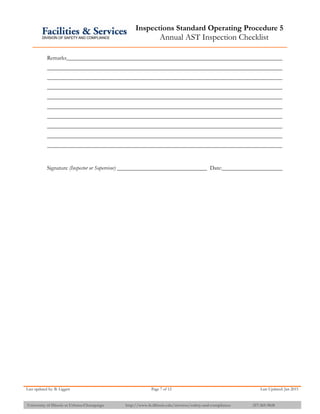 Inspections Standard Operating Procedure 5
Annual AST Inspection Checklist
Last updated by: B. Liggett Page 7 of 12 Last Updated: Jan 2015
University of Illinois at Urbana-Champaign http://www.fs.illinois.edu/services/safety-and-compliance 217-265-9828
Remarks
Signature (Inspector or Supervisor) Date:
 