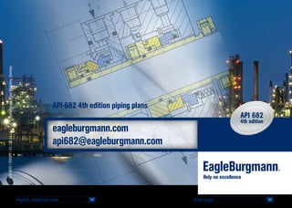 F
CSD
© EagleBurgmann
eagleburgmann.com
api682@eagleburgmann.com
AP4-BKTE/PDFAPP/V1/02.14/9.7./©EagleBurgmannGroupMarketing,Germany
API 682 4th edition piping plans
Front page 		
<
Imprint, important note 		
<
 