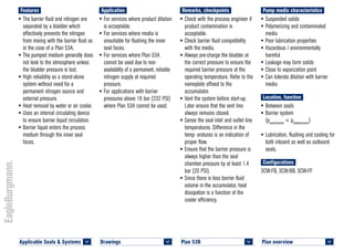 Plan overview 	
<
Applicable Seals & Systems 	
<
Drawings 	
<
Plan 53B	
<
Pump media characteristics
•	Suspended solids
•	Polymerizing and contaminated
media
•	Poor lubrication properties
•	Hazardous / environmentally
harmful
•	Leakage may form solids
•	Close to vaporization point
•	Can tolerate dilution with barrier
media
Location, function
•	Between seals
•	Barrier system
(psealchamber
< pbetweenseals
)
•	Lubrication, flushing and cooling for
both inboard as well as outboard
seals.
Configurations
3CW-FB, 3CW-BB, 3CW-FF
Remarks, checkpoints
•	Check with the process engineer if
product contamination is
acceptable.
•	Check barrier fluid compatibility
with the media.
•	Always pre-charge the bladder at
the correct pressure to ensure the
required barrier pressure at the
operating temperature. Refer to the
nameplate affixed to the
accumulator.
•	Vent the system before start-up.
Later ensure that the vent line
always remains closed.
•	Sense the seal inlet and outlet line
temperatures. Difference in the
temp- eratures is an indication of
proper flow.
•	Ensure that the barrier pressure is
always higher than the seal
chamber pressure by at least 1.4
bar (20 PSI).
•	Since there is less barrier fluid
volume in the accumulator, heat
dissipation is a function of the
cooler efficiency.
Application
•	For services where product dilution
is acceptable.
•	For services where media is
unsuitable for flushing the inner
seal faces.
•	For services where Plan 53A
cannot be used due to non-
availability of a permanent, reliable
nitrogen supply at required
pressure.
•	For applications with barrier
pressures above 16 bar (232 PSI)
where Plan 53A cannot be used.
Features
•	The barrier fluid and nitrogen are
separated by a bladder which
effectively prevents the nitrogen
from mixing with the barrier fluid as
in the case of a Plan 53A.
•	The pumped medium generally does
not leak to the atmosphere unless
the bladder pressure is lost.
•	High reliability as a stand-alone
system without need for a
permanent nitrogen source and
external pressure.
•	Heat removal by water or air cooler.
•	Uses an internal circulating device
to ensure barrier liquid circulation.
•	Barrier liquid enters the process
medium through the inner seal
faces.
 