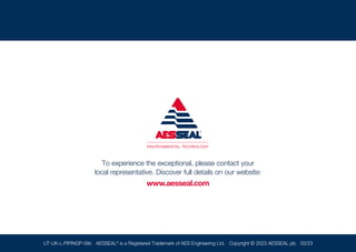To experience the exceptional, please contact your
local representative. Discover full details on our website:
www.aesseal.com
LIT-UK-L-PIPINGP-09c AESSEAL®
is a Registered Trademark of AES Engineering Ltd. Copyright © 2023 AESSEAL plc 03/23
 