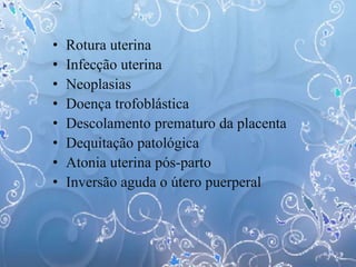 • Rotura uterina
• Infecção uterina
• Neoplasias
• Doença trofoblástica
• Descolamento prematuro da placenta
• Dequitação patológica
• Atonia uterina pós-parto
• Inversão aguda o útero puerperal
 