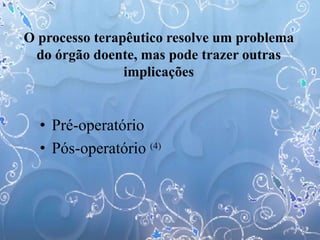 • Pré-operatório
• Pós-operatório (4)
O processo terapêutico resolve um problema
do órgão doente, mas pode trazer outras
implicações
 