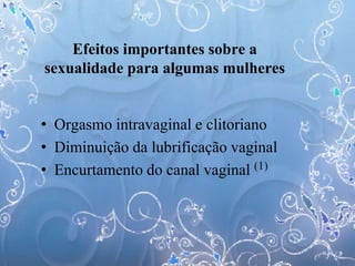 Efeitos importantes sobre a
sexualidade para algumas mulheres
• Orgasmo intravaginal e clitoriano
• Diminuição da lubrificação vaginal
• Encurtamento do canal vaginal (1)
 