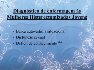 Diagnóstico de enfermagem às
Mulheres Histerectomizadas Jovens
• Baixa auto-estima situacional
• Disfunção sexual
• Déficit de conhecimento (6)
 